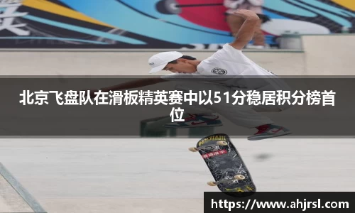 北京飞盘队在滑板精英赛中以51分稳居积分榜首位